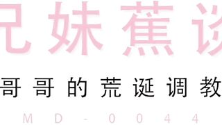 麻豆传媒映画,MD-0044 兄妹蕉谈 哥哥的荒诞调教