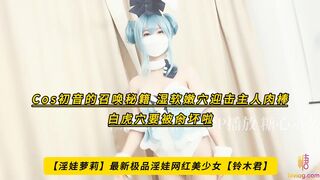 【淫娃萝莉】最新极品淫娃网红美少女【铃木君】Cos初音的召唤秘籍，湿软嫩穴迎击主人肉棒，白虎穴要被肏坏啦，高清1080P原版无水印